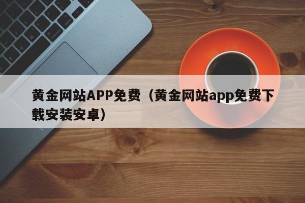 黄金网站APP免费（黄金网站app免费下载安装安卓）