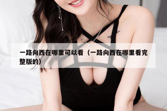 一路向西在哪里可以看（一路向西在哪里看完整版的）