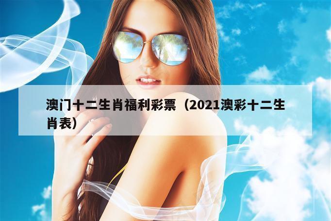 澳门十二生肖福利彩票（2021澳彩十二生肖表）