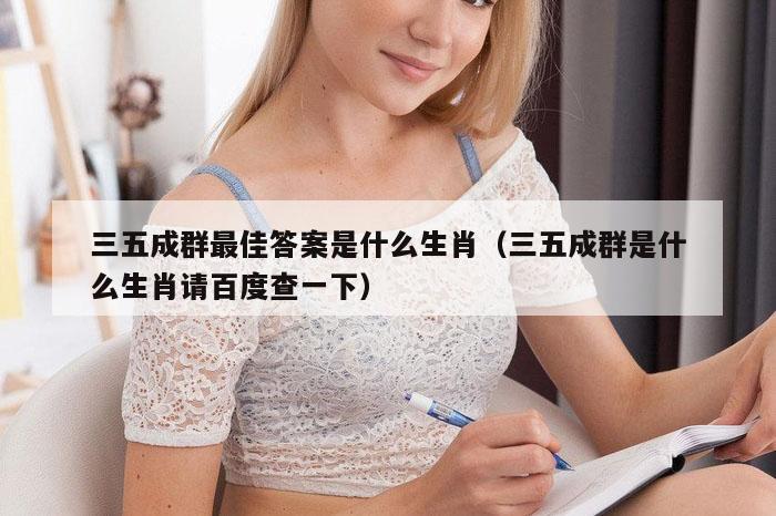 三五成群最佳答案是什么生肖（三五成群是什么生肖请百度查一下）