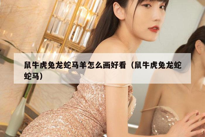 鼠牛虎兔龙蛇马羊怎么画好看（鼠牛虎兔龙蛇蛇马）